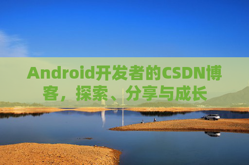 Android开发者的CSDN博客，探索、分享与成长